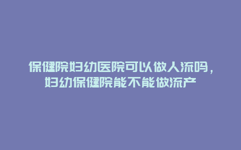 保健院妇幼医院可以做人流吗，妇幼保健院能不能做流产