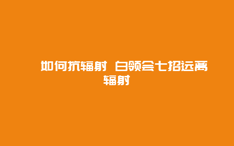 ​如何抗辐射 白领会七招远离辐射