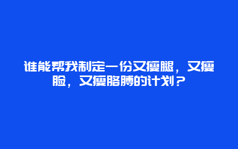 谁能帮我制定一份又瘦腿，又瘦脸，又瘦胳膊的计划？