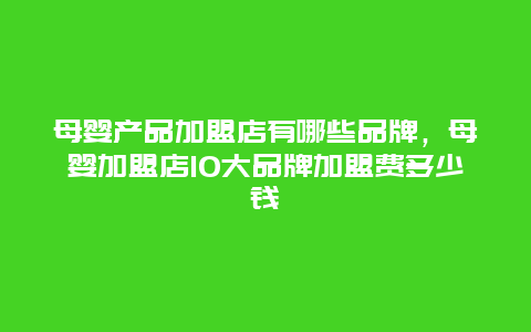 母婴产品加盟店有哪些品牌，母婴加盟店10大品牌加盟费多少钱