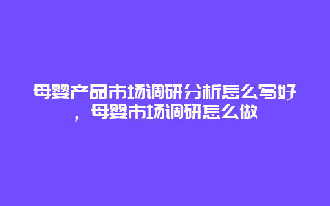 母婴产品市场调研分析怎么写好，母婴市场调研怎么做