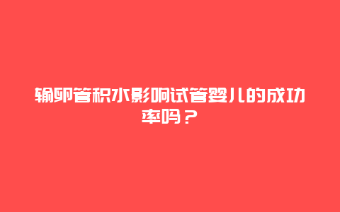 输卵管积水影响试管婴儿的成功率吗？