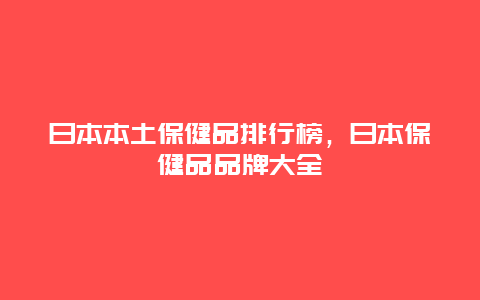 日本本土保健品排行榜，日本保健品品牌大全_http://www.365jiazheng.com_健康护理_第1张