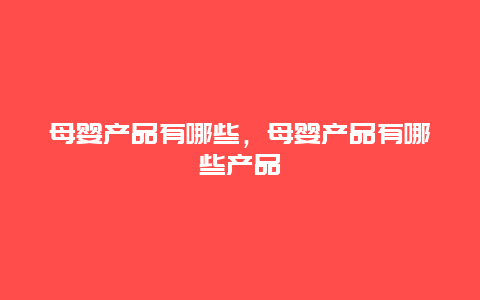 母婴产品有哪些，母婴产品有哪些产品