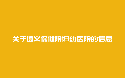 关于遵义保健院妇幼医院的信息