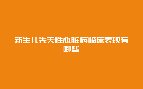 新生儿先天性心脏病临床表现有哪些