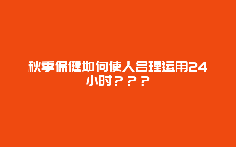 秋季保健如何使人合理运用24小时？？？