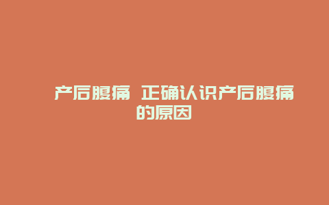 ​产后腹痛 正确认识产后腹痛的原因