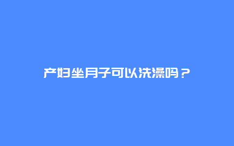 产妇坐月子可以洗澡吗？