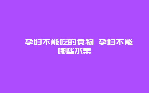 ​孕妇不能吃的食物 孕妇不能哪些水果