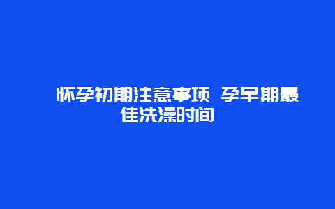 ​怀孕初期注意事项 孕早期最佳洗澡时间