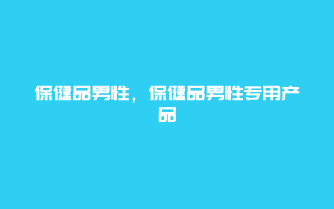 保健品男性，保健品男性专用产品_http://www.365jiazheng.com_健康护理_第1张