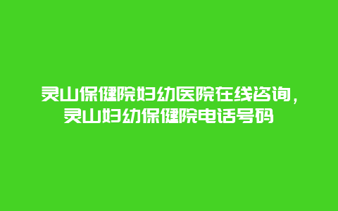 灵山保健院妇幼医院在线咨询，灵山妇幼保健院电话号码