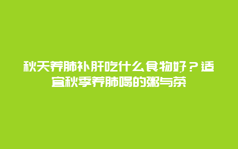 秋天养肺补肝吃什么食物好？适宜秋季养肺喝的粥与茶