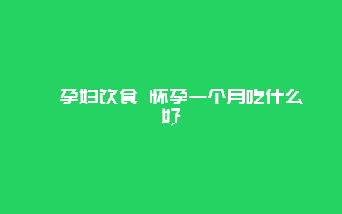 ​孕妇饮食 怀孕一个月吃什么好