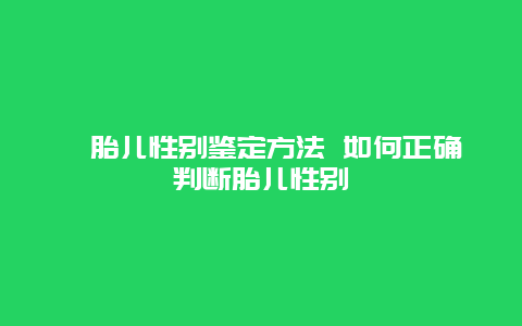 ​胎儿性别鉴定方法 如何正确判断胎儿性别