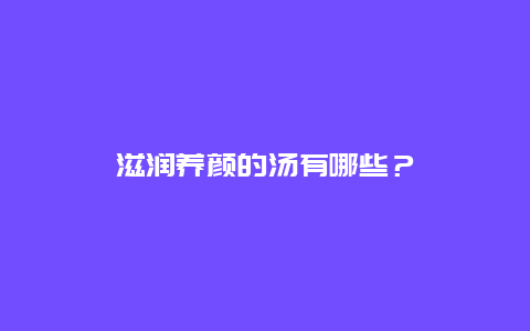 滋润养颜的汤有哪些？_http://www.365jiazheng.com_养生知识_第1张