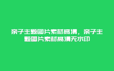 亲子主题图片素材高清，亲子主题图片素材高清无水印