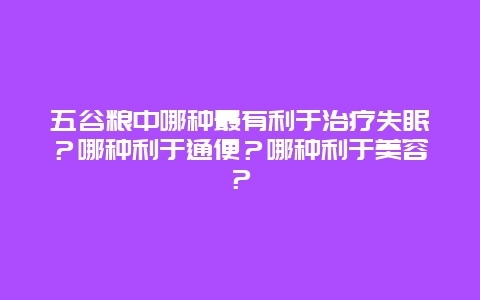 五谷粮中哪种最有利于治疗失眠？哪种利于通便？哪种利于美容？