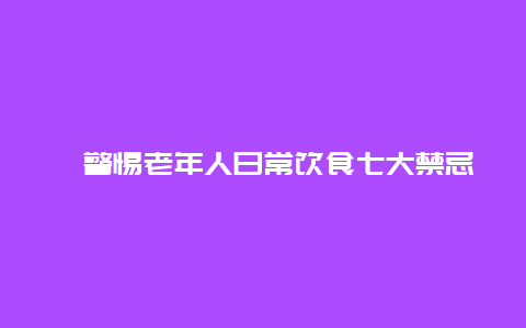 ​警惕老年人日常饮食七大禁忌