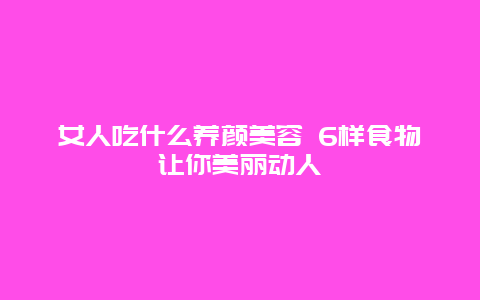 女人吃什么养颜美容 6样食物让你美丽动人