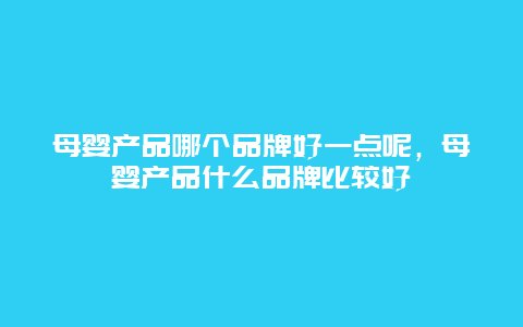 母婴产品哪个品牌好一点呢，母婴产品什么品牌比较好