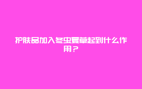 护肤品加入冬虫夏草起到什么作用？