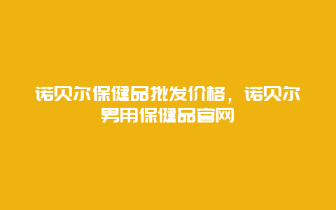 诺贝尔保健品批发价格，诺贝尔男用保健品官网_http://www.365jiazheng.com_健康护理_第1张