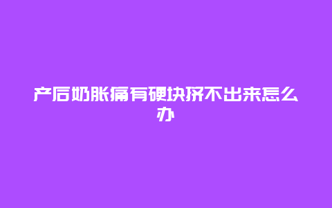 产后奶胀痛有硬块挤不出来怎么办