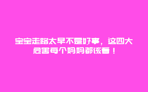 宝宝走路太早不是好事，这四大危害每个妈妈都该看！