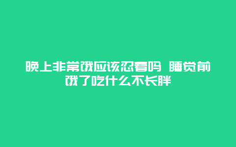 晚上非常饿应该忍着吗 睡觉前饿了吃什么不长胖