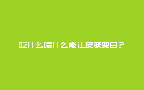 吃什么喝什么能让皮肤变白？_http://www.365jiazheng.com_养生知识_第1张