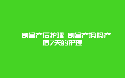 ​剖宫产后护理 剖宫产妈妈产后7天的护理