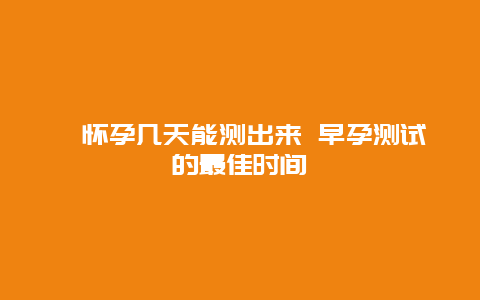 ​怀孕几天能测出来 早孕测试的最佳时间