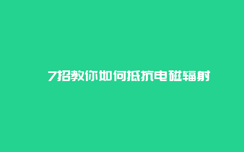 ​7招教你如何抵抗电磁辐射