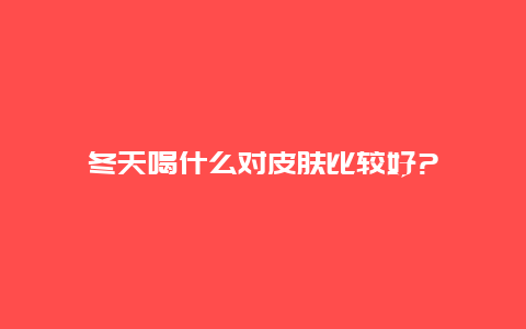 冬天喝什么对皮肤比较好?