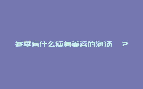 冬季有什么瘦身美容的泡汤哇？