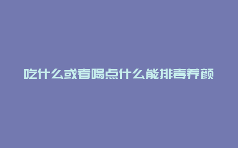 吃什么或者喝点什么能排毒养颜