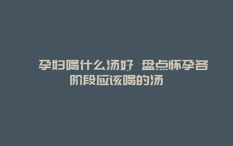 ​孕妇喝什么汤好 盘点怀孕各阶段应该喝的汤