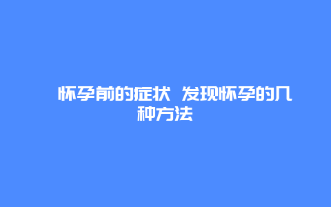 ​怀孕前的症状 发现怀孕的几种方法