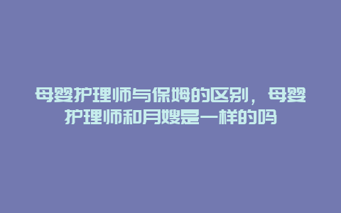 母婴护理师与保姆的区别，母婴护理师和月嫂是一样的吗