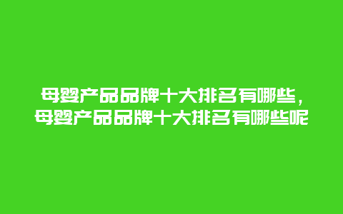 母婴产品品牌十大排名有哪些，母婴产品品牌十大排名有哪些呢