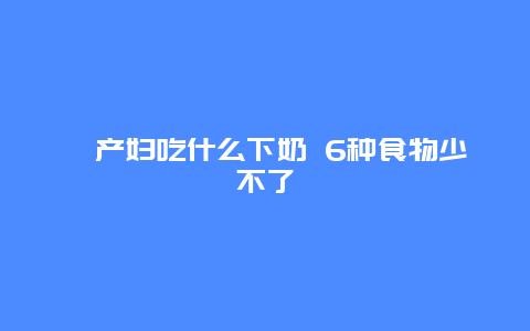 ​产妇吃什么下奶 6种食物少不了