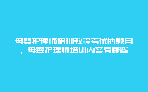 母婴护理师培训教程考试的题目，母婴护理师培训内容有哪些