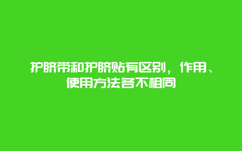 护脐带和护脐贴有区别，作用、使用方法各不相同