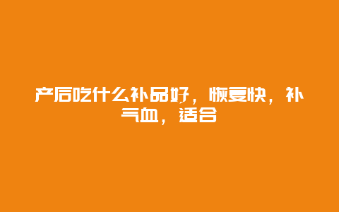 产后吃什么补品好，恢复快，补气血，适合_http://www.365jiazheng.com_养生知识_第1张