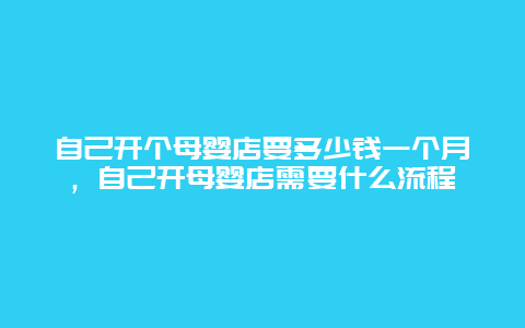 自己开个母婴店要多少钱一个月，自己开母婴店需要什么流程