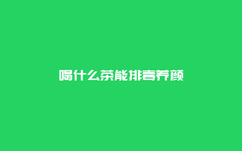 喝什么茶能排毒养颜_http://www.365jiazheng.com_养生知识_第1张