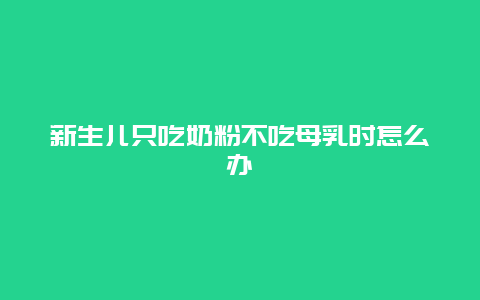 新生儿只吃奶粉不吃母乳时怎么办