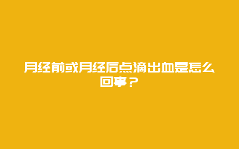 月经前或月经后点滴出血是怎么回事？